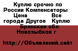 Куплю срочно по России Компенсаторы › Цена ­ 90 000 - Все города Другое » Куплю   . Брянская обл.,Новозыбков г.
